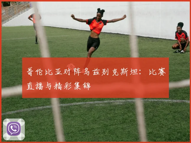 哥伦比亚对阵乌兹别克斯坦:比赛直播与精彩集锦