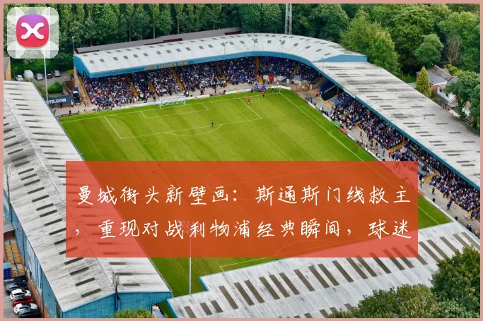 曼城街头新壁画:斯通斯门线救主,重现对战利物浦经典瞬间,球迷打卡指南