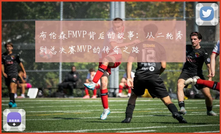 布伦森FMVP背后的故事:从二轮秀到总决赛MVP的传奇之路
