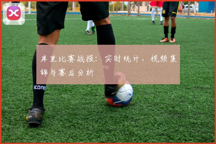 库里比赛战报:实时统计、视频集锦与赛后分析