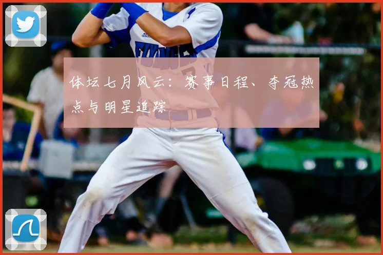 体坛七月风云:赛事日程、夺冠热点与明星追踪