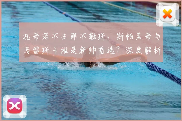 孔蒂若不去那不勒斯,斯帕莱蒂与马雷斯卡谁是新帅首选?深度解析