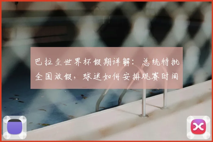 巴拉圭世界杯假期详解:总统特批全国放假,球迷如何安排观赛时间?