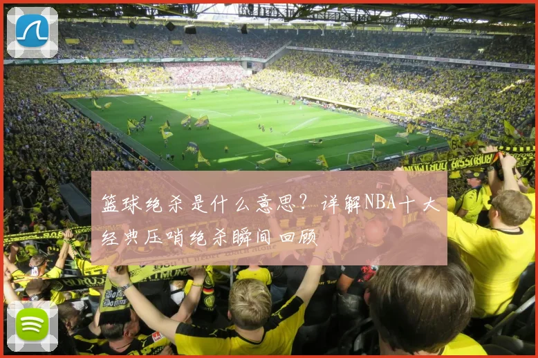 篮球绝杀是什么意思?详解NBA十大经典压哨绝杀瞬间回顾