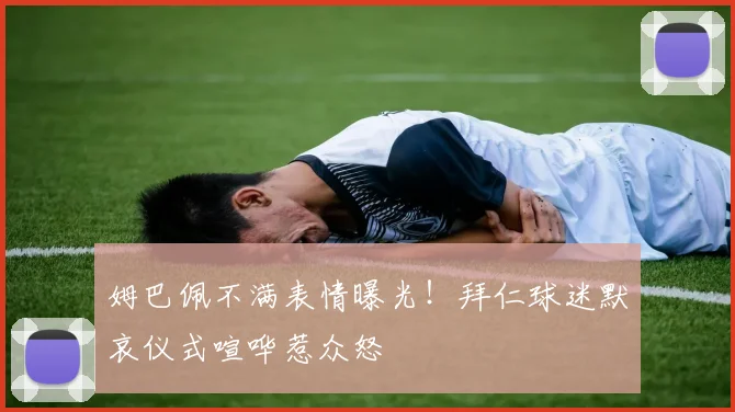 姆巴佩不满表情曝光!拜仁球迷默哀仪式喧哗惹众怒