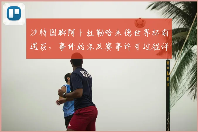 沙特国脚阿卜杜勒哈米德世界杯前遇窃,事件始末及赛事许可过程详解