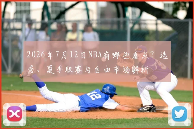 2026年7月12日NBA有哪些看点?选秀、夏季联赛与自由市场解析