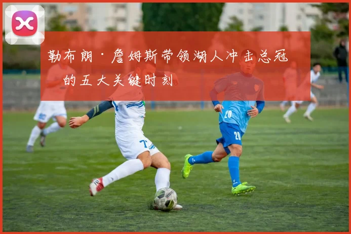 勒布朗·詹姆斯带领湖人冲击总冠军的五大关键时刻