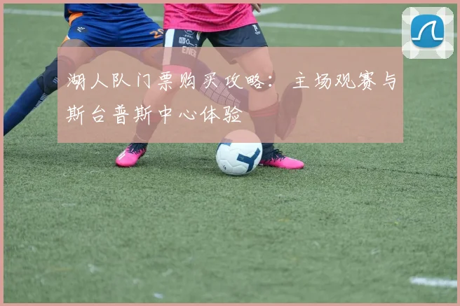湖人队门票购买攻略:主场观赛与斯台普斯中心体验