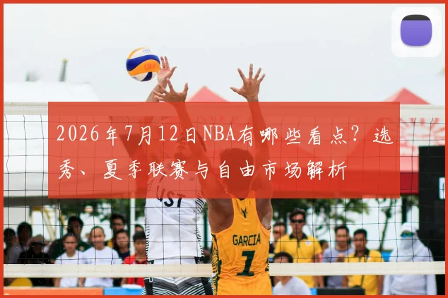 2026年7月12日NBA有哪些看点?选秀、夏季联赛与自由市场解析