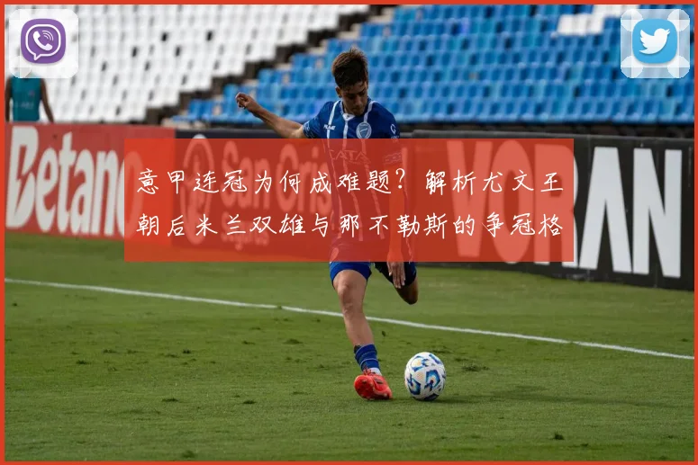 意甲连冠为何成难题?解析尤文王朝后米兰双雄与那不勒斯的争冠格局