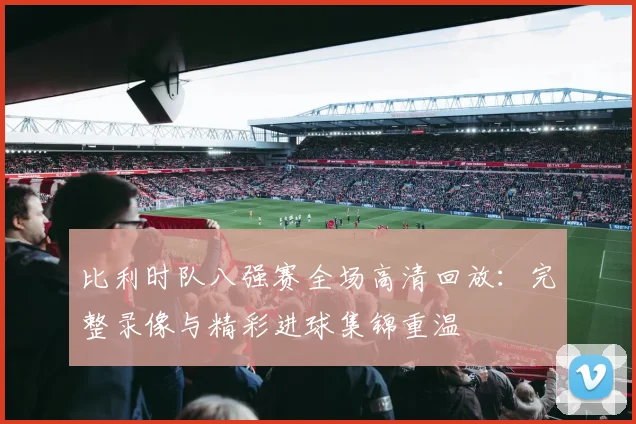 比利时队八强赛全场高清回放:完整录像与精彩进球集锦重温