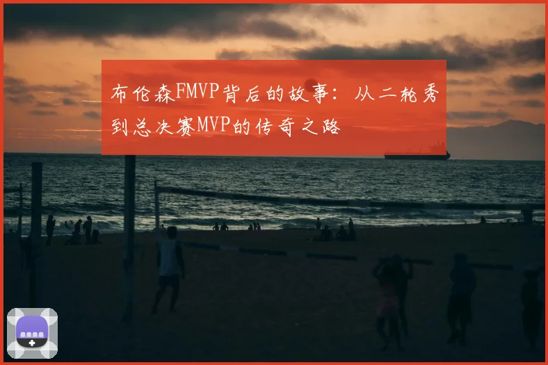 布伦森FMVP背后的故事:从二轮秀到总决赛MVP的传奇之路
